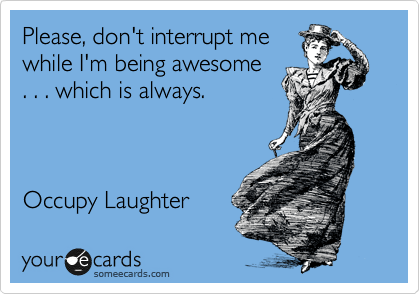 Please, don't interrupt me
while I'm being awesome 
. . . which is always.



Occupy Laughter