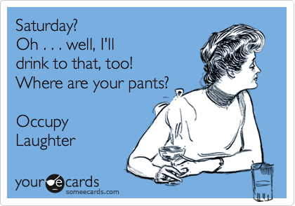 Saturday? 
Oh . . . well, I'll
drink to that, too!
Where are your pants?

Occupy 
Laughter 