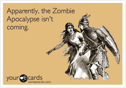 Apparently, the Zombie
Apocalypse isn't
coming.