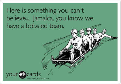 Here is something you can't believe...  Jamaica, you know we have a bobsled team.