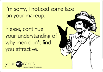 I'm sorry, I noticed some face
on your makeup.

Please, continue
your understanding of
why men don't find
you attractive.