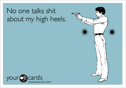 No one talks shit
about my high heels.