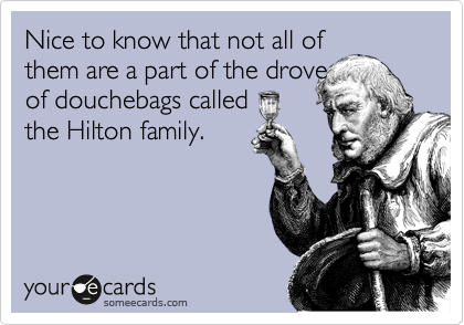 Nice to know that not all of
them are a part of the drove
of douchebags called
the Hilton family.