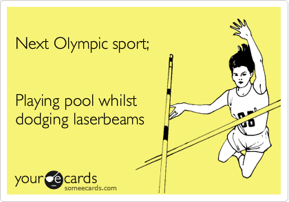 
Next Olympic sport;


Playing pool whilst
dodging laserbeams