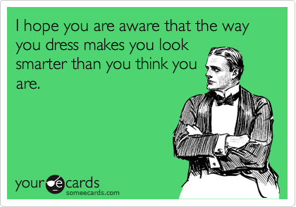 I hope you are aware that the way you dress makes you look
smarter than you think you
are. 
