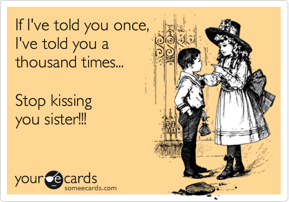 If I've told you once,
I've told you a
thousand times...

Stop kissing 
you sister!!!