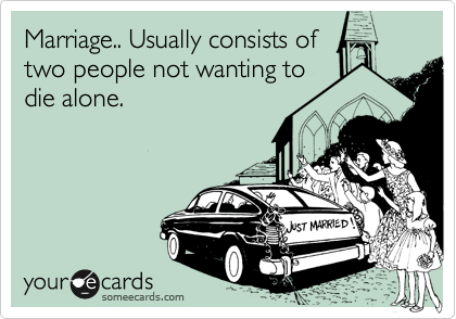 Marriage.. Usually consists of
two people not wanting to
die alone.