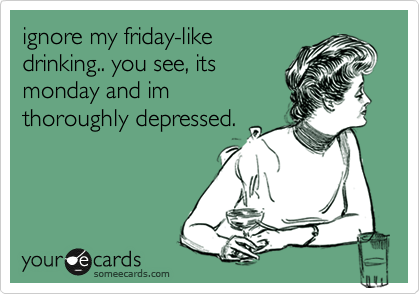 ignore my friday-like
drinking.. you see, its
monday and im
thoroughly depressed. 