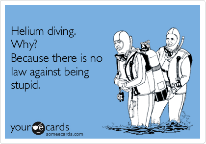
Helium diving.
Why?
Because there is no 
law against being
stupid.