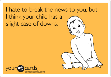 I hate to break the news to you, but I think your child has a
slight case of downs.