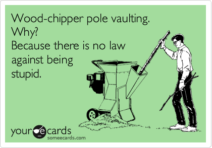 Wood-chipper pole vaulting.
Why? 
Because there is no law
against being
stupid.