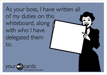 As your boss, I have written all
of my duties on this
whiteboard, along
with who I have
delegated them
to.