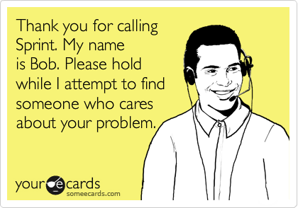 Thank you for calling
Sprint. My name
is Bob. Please hold
while I attempt to find
someone who cares
about your problem.