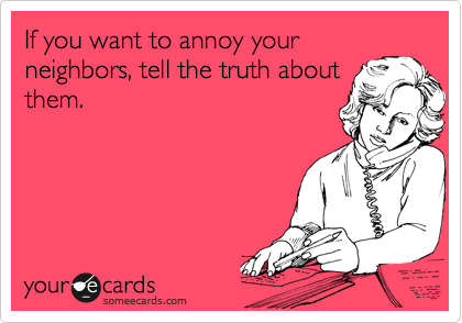 If you want to annoy your neighbors, tell the truth about them.