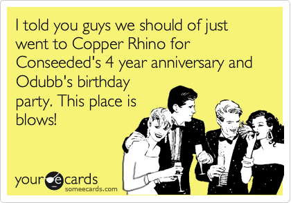 I told you guys we should of just went to Copper Rhino for Conseeded's 4 year anniversary and Odubb's birthday
party. This place is
blows! 