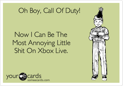       Oh Boy, Call Of Duty! 

   
    Now I Can Be The
   Most Annoying Little 
    Shit On Xbox Live.