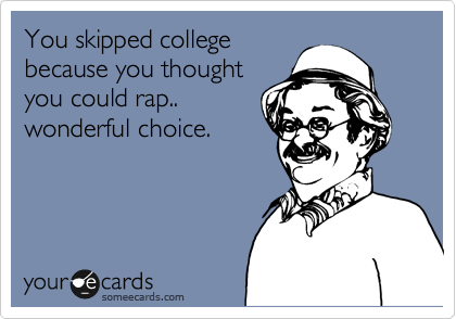 You skipped college
because you thought
you could rap..
wonderful choice. 