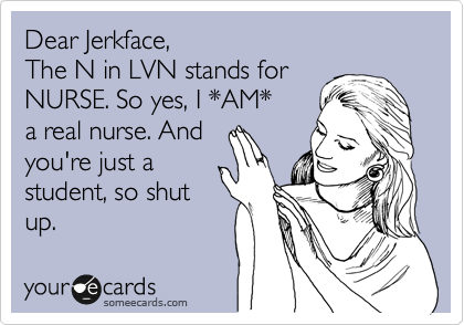 Dear Jerkface, 
The N in LVN stands for 
NURSE. So yes, I *AM*
a real nurse. And 
you're just a
student, so shut
up.