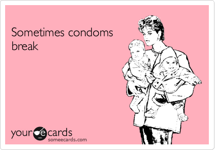 
Sometimes condoms
break