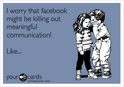 I worry that facebook
might be killing out
meaningful
communication!

Like...