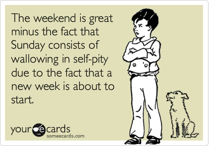 The weekend is great
minus the fact that       
Sunday consists of
wallowing in self-pity
due to the fact that a
new week is about to
start.