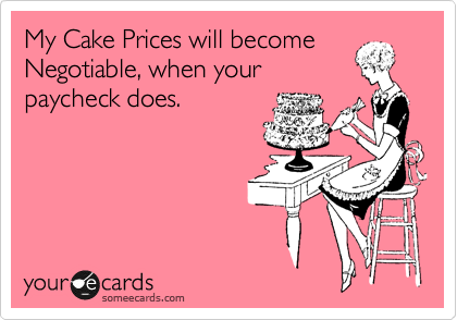 My Cake Prices will become
Negotiable, when your
paycheck does.