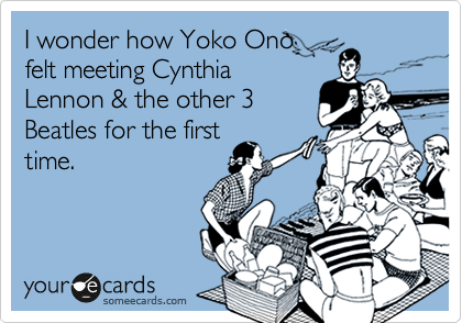 I wonder how Yoko Ono
felt meeting Cynthia
Lennon & the other 3
Beatles for the first
time. 