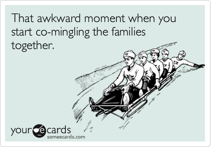 That awkward moment when you start co-mingling the families together. 