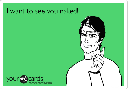 I want to see you naked!