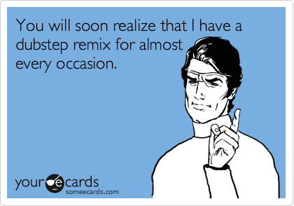 You will soon realize that I have a dubstep remix for almost
every occasion.