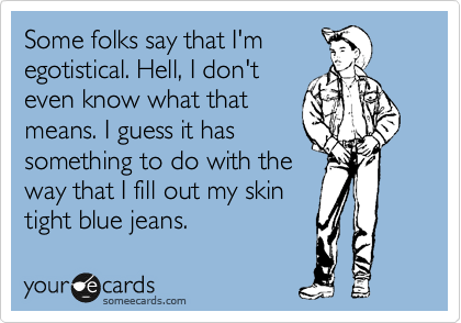 Some folks say that I'm
egotistical. Hell, I don't
even know what that
means. I guess it has
something to do with the
way that I fill out my skin
tight blue jeans.