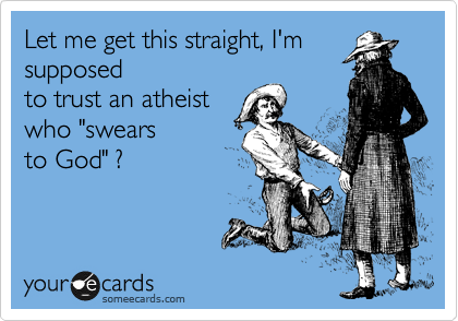 Let me get this straight, I'm
supposed
to trust an atheist 
who "swears
to God" ?