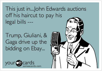 This just in....John Edwards auctions off his haircut to pay his
legal bills ---

Trump, Giuliani, &
Gaga drive up the
bidding on Ebay...