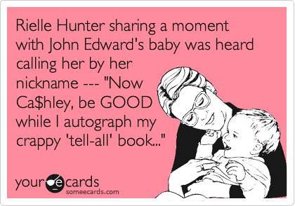 Rielle Hunter sharing a moment with John Edward's baby was heard calling her by her
nickname --- "Now
Ca%24hley, be GOOD
while I autograph my
crappy 'tell-all' book..."