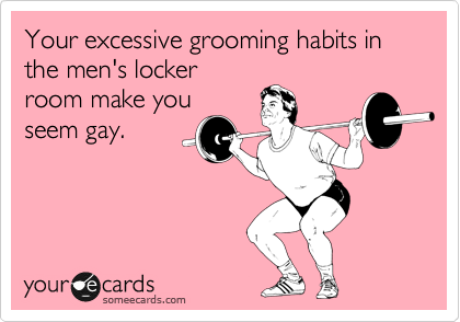 Your excessive grooming habits in the men's locker
room make you
seem gay.