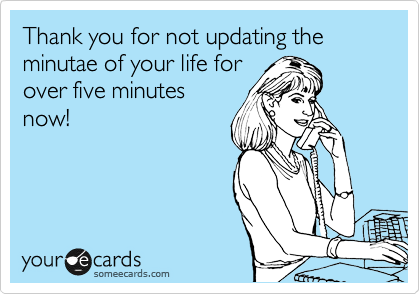 Thank you for not updating the minutae of your life for
over five minutes
now!