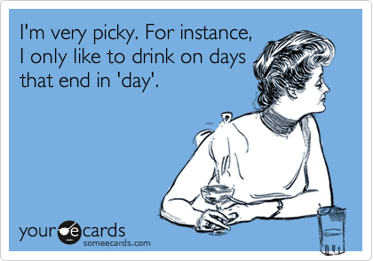 I'm very picky. For instance,
I only like to drink on days
that end in 'day'.