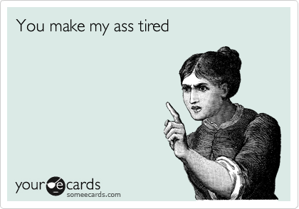 You make my ass tired | Confession Ecard