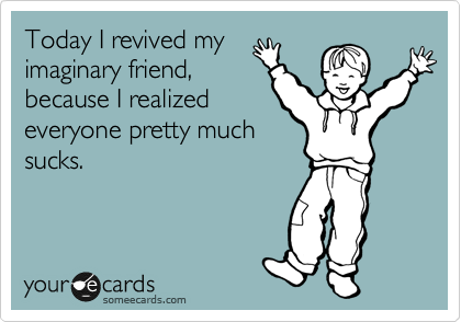 Today I revived my
imaginary friend,
because I realized
everyone pretty much
sucks.