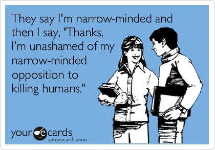 They say I'm narrow-minded and then I say, "Thanks,
I'm unashamed of my
narrow-minded
opposition to
killing humans."