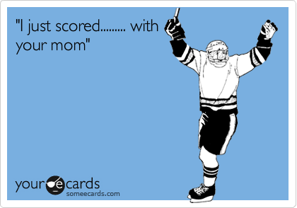 "I just scored......... with
your mom"