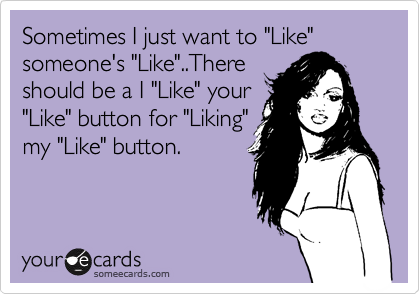 Sometimes I just want to "Like" someone's "Like"..There
should be a I "Like" your
"Like" button for "Liking"
my "Like" button. 