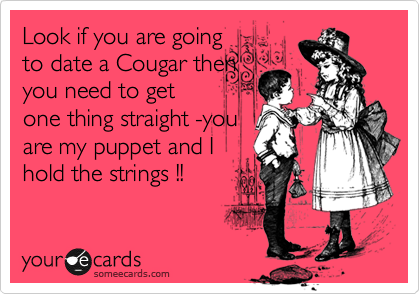 Look if you are going
to date a Cougar then
you need to get
one thing straight -you
are my puppet and I
hold the strings !!