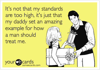 It's not that my standards
are too high, it's just that
my daddy set an amazing
example for how
a man should
treat me. 