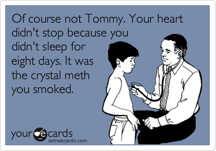 Of course not Tommy. Your heart didn't stop because you
didn't sleep for
eight days. It was
the crystal meth
you smoked.