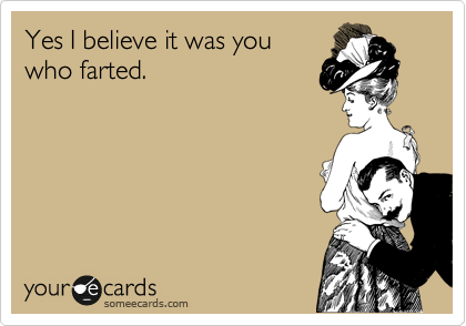Yes I believe it was you
who farted.