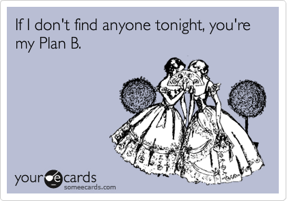If I don't find anyone tonight, you're my Plan B. 