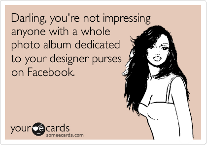 Darling, you're not impressing anyone with a whole
photo album dedicated
to your designer purses
on Facebook. 
