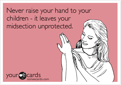 Never raise your hand to your children - it leaves your
midsection unprotected. 