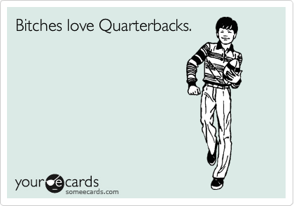 Bitches love Quarterbacks.